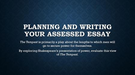 PLANNING AND WRITING YOUR ASSESSED ESSAY The Tempest is primarily a play about the lengths to which men will go to secure power for themselves. By exploring.