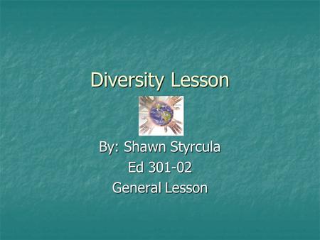 Diversity Lesson By: Shawn Styrcula Ed 301-02 General Lesson.