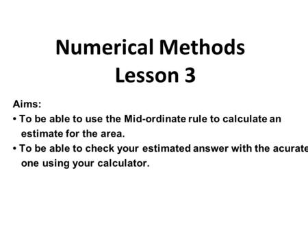 Aims: To be able to use the Mid-ordinate rule to calculate an estimate for the area. To be able to check your estimated answer with the acurate one using.