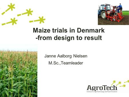 Maize trials in Denmark -from design to result Janne Aalborg Nielsen M.Sc.,Teamleader.