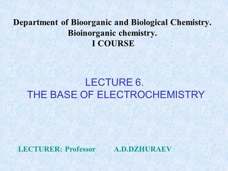 Department of Bioorganic and Biological Chemistry. Bioinorganic chemistry. I COURSE LECTURER: Professor A.D.DZHURAEV LECTURE 6. THE BASE OF ELECTROCHEMISTRY.