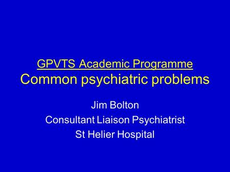 GPVTS Academic Programme Common psychiatric problems Jim Bolton Consultant Liaison Psychiatrist St Helier Hospital.