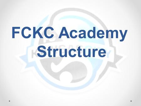 FCKC Academy Structure. Club Director Director of Operations Director of First Touch DOC East DOC North Academy Director * Coaches DOC South Coaches GK.