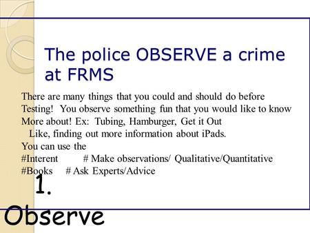 The police OBSERVE a crime at FRMS 1. Observe There are many things that you could and should do before Testing! You observe something fun that you would.