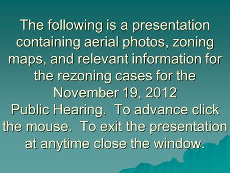 The following is a presentation containing aerial photos, zoning maps, and relevant information for the rezoning cases for the November 19, 2012 Public.