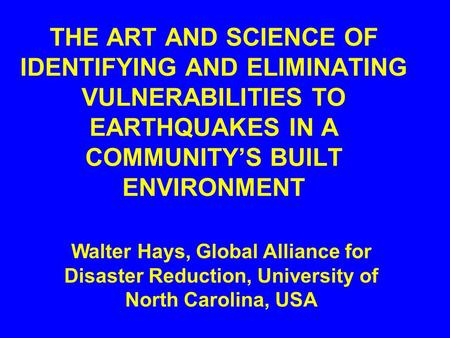 THE ART AND SCIENCE OF IDENTIFYING AND ELIMINATING VULNERABILITIES TO EARTHQUAKES IN A COMMUNITY’S BUILT ENVIRONMENT Walter Hays, Global Alliance for.