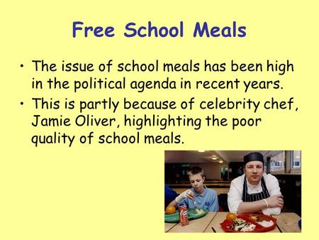 Free School Meals The issue of school meals has been high in the political agenda in recent years. This is partly because of celebrity chef, Jamie Oliver,