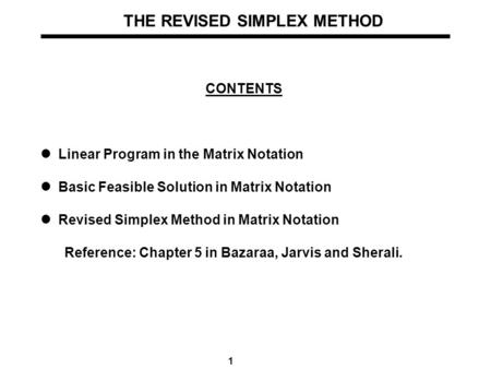 1 THE REVISED SIMPLEX METHOD CONTENTS Linear Program in the Matrix Notation Basic Feasible Solution in Matrix Notation Revised Simplex Method in Matrix.