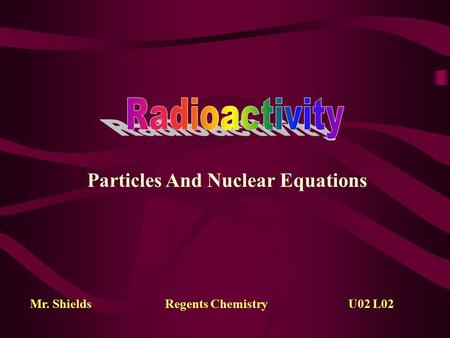 Particles And Nuclear Equations Mr. ShieldsRegents Chemistry U02 L02.