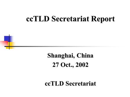 CcTLD Secretariat Report Shanghai, China 27 Oct., 2002 ccTLD Secretariat.