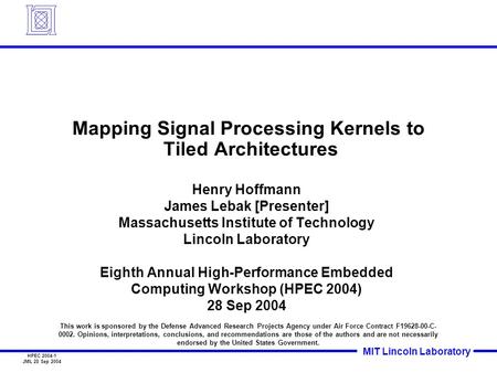 MIT Lincoln Laboratory HPEC 2004-1 JML 28 Sep 2004 Mapping Signal Processing Kernels to Tiled Architectures Henry Hoffmann James Lebak [Presenter] Massachusetts.