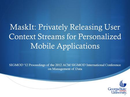 MaskIt: Privately Releasing User Context Streams for Personalized Mobile Applications SIGMOD '12 Proceedings of the 2012 ACM SIGMOD International Conference.