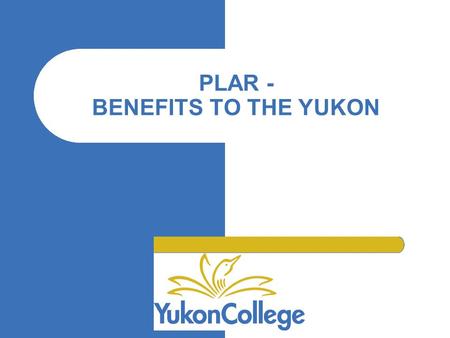 PLAR - BENEFITS TO THE YUKON “.” “.“ The North … Large geographical area, small population Great distances to education institutions Limited availability.