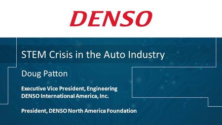 STEM Crisis in the Auto Industry Doug Patton Executive Vice President, Engineering DENSO International America, Inc. President, DENSO North America Foundation.