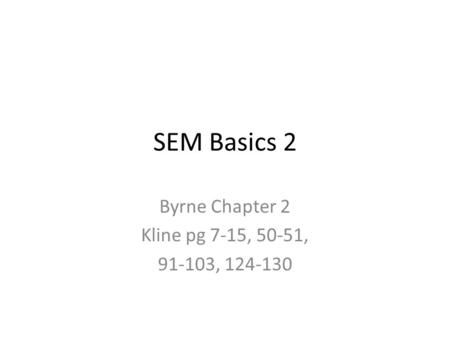 SEM Basics 2 Byrne Chapter 2 Kline pg 7-15, 50-51, 91-103, 124-130.