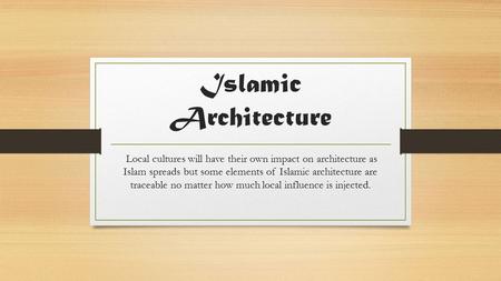 Islamic Architecture Local cultures will have their own impact on architecture as Islam spreads but some elements of Islamic architecture are traceable.