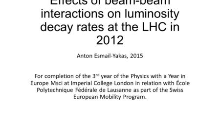 Effects of beam-beam interactions on luminosity decay rates at the LHC in 2012 Anton Esmail-Yakas, 2015 For completion of the 3 rd year of the Physics.