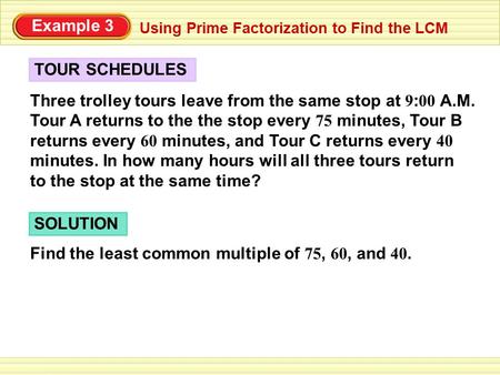 TOUR SCHEDULES Using Prime Factorization to Find the LCM Three trolley tours leave from the same stop at 9 : 00 A.M. Tour A returns to the the stop every.