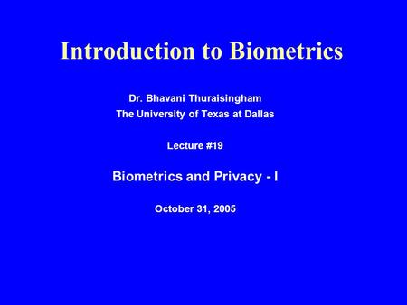 Introduction to Biometrics Dr. Bhavani Thuraisingham The University of Texas at Dallas Lecture #19 Biometrics and Privacy - I October 31, 2005.