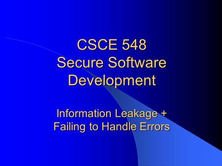 CSCE 548 Secure Software Development Information Leakage + Failing to Handle Errors.