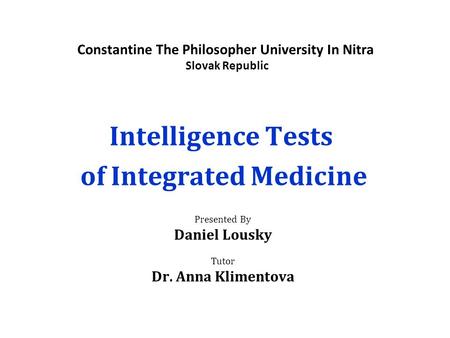 Constantine The Philosopher University In Nitra Slovak Republic Intelligence Tests of Integrated Medicine Presented By Daniel Lousky Tutor Dr. Anna Klimentova.