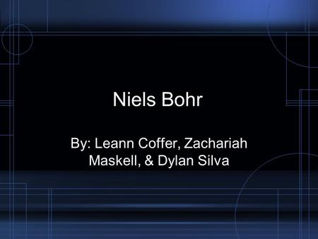 Niels Bohr By: Leann Coffer, Zachariah Maskell, & Dylan Silva.