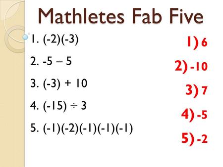 Mathletes Fab Five 1.(-2)(-3) 2.-5 – 5 3.(-3) + 10 4.(-15) ÷ 3 5.(-1)(-2)(-1)(-1)(-1) 1) 6 2) -10 3) 7 4) -5 5) -2.