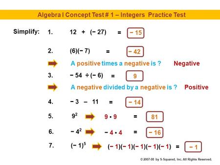 Algebra I Concept Test # 1 – Integers Practice Test − 15 A positive times a negative is ? = Simplify: 1.12 + (− 27) − 42 = 2.(6)(− 7) Negative 9 = 3.−