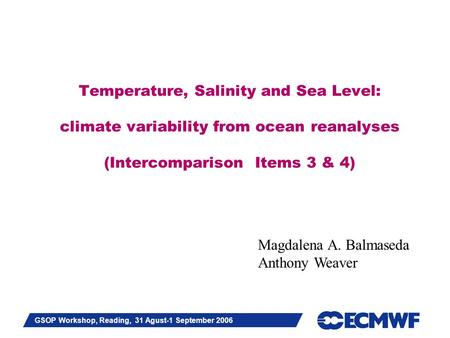 Slide 1 GSOP Workshop, Reading, 31 Agust-1 September 2006 Temperature, Salinity and Sea Level: climate variability from ocean reanalyses (Intercomparison.