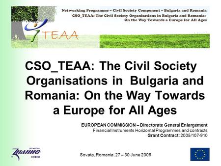 Sovata, Romania, 27 – 30 June 2006 CSO_TEAA: The Civil Society Organisations in Bulgaria and Romania: On the Way Towards a Europe for All Ages EUROPEAN.