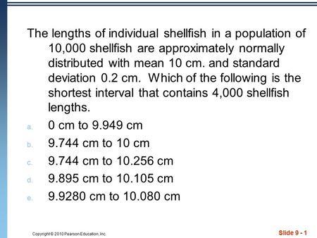 Copyright © 2010 Pearson Education, Inc. Slide 9 - 1 The lengths of individual shellfish in a population of 10,000 shellfish are approximately normally.