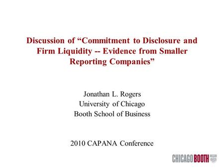 Discussion of “Commitment to Disclosure and Firm Liquidity -- Evidence from Smaller Reporting Companies” Jonathan L. Rogers University of Chicago Booth.