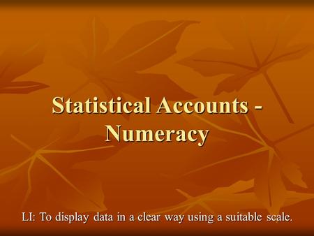 Statistical Accounts - Numeracy LI: To display data in a clear way using a suitable scale.