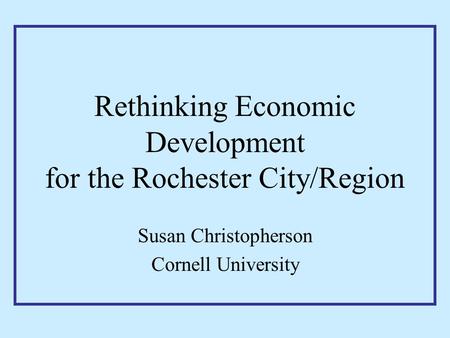 Rethinking Economic Development for the Rochester City/Region Susan Christopherson Cornell University.