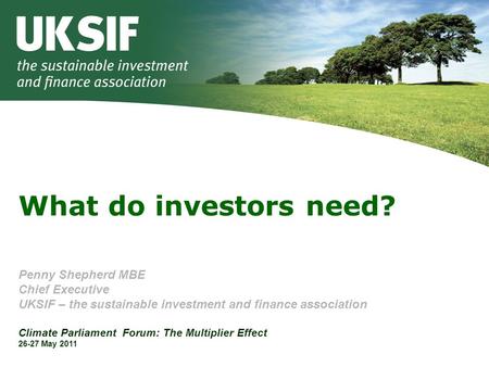 What do investors need? Penny Shepherd MBE Chief Executive UKSIF – the sustainable investment and finance association Climate Parliament Forum: The Multiplier.