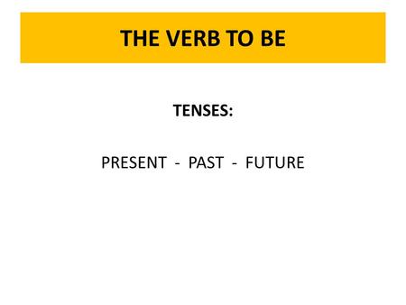 THE VERB TO BE TENSES: PRESENT - PAST - FUTURE. TO BE: Present Tense He is... He is a student. He is –ing... He is being realistic. He...s... He studies.