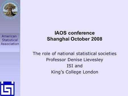 American Statistical Association IAOS conference Shanghai October 2008 The role of national statistical societies Professor Denise Lievesley ISI and King’s.