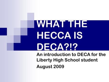 WHAT THE HECCA IS DECA?!? An introduction to DECA for the Liberty High School student August 2009.