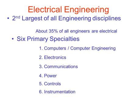 Electrical Engineering Six Primary Specialties 1. Computers / Computer Engineering 2. Electronics 3. Communications 2 nd Largest of all Engineering disciplines.