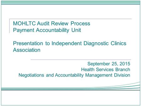 MOHLTC Audit Review Process Payment Accountability Unit Presentation to Independent Diagnostic Clinics Association September 25, 2015 Health Services Branch.