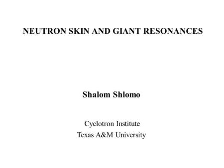 NEUTRON SKIN AND GIANT RESONANCES Shalom Shlomo Cyclotron Institute Texas A&M University.