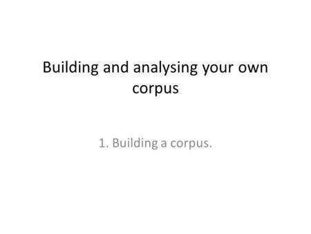 Building and analysing your own corpus 1. Building a corpus.