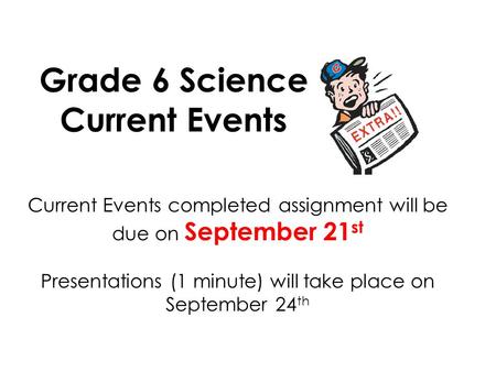 Grade 6 Science Current Events Current Events completed assignment will be due on September 21 st Presentations (1 minute) will take place on September.