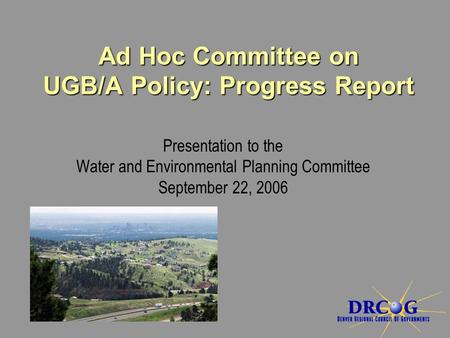 Presentation to the Water and Environmental Planning Committee September 22, 2006 Ad Hoc Committee on UGB/A Policy: Progress Report.