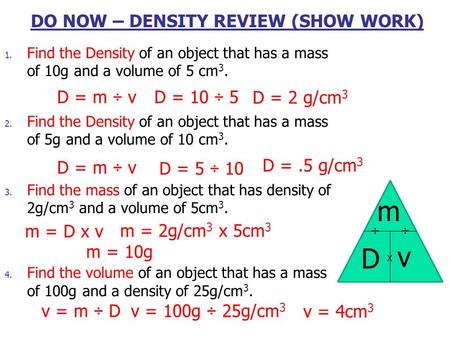 DO NOW – DENSITY REVIEW (SHOW WORK) 1. Find the Density of an object that has a mass of 10g and a volume of 5 cm 3. 2. Find the Density of an object that.