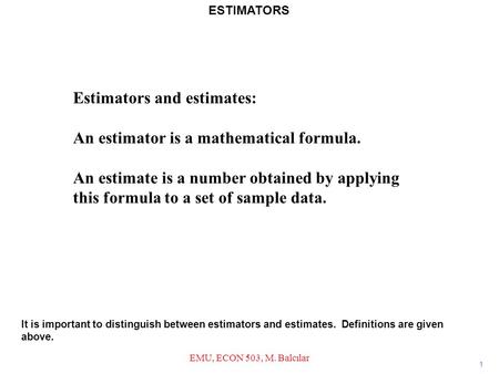 Estimators and estimates: An estimator is a mathematical formula. An estimate is a number obtained by applying this formula to a set of sample data. 1.