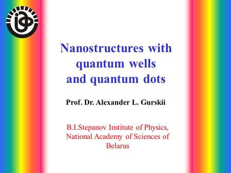 Nanostructures with quantum wells and quantum dots Prof. Dr. Alexander L. Gurskii B.I.Stepanov Institute of Physics, National Academy of Sciences of Belarus.