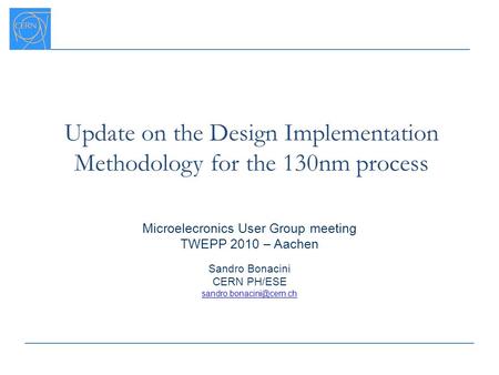 Update on the Design Implementation Methodology for the 130nm process Microelecronics User Group meeting TWEPP 2010 – Aachen Sandro Bonacini CERN PH/ESE.