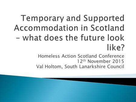 Homeless Action Scotland Conference 12 th November 2015 Val Holtom, South Lanarkshire Council.