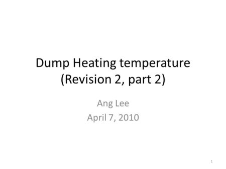 Dump Heating temperature (Revision 2, part 2) Ang Lee April 7, 2010 1.